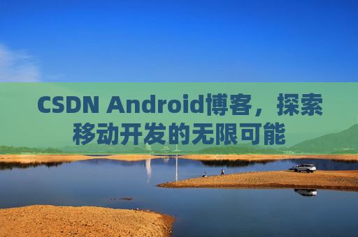 CSDN Android博客，探索移动开发的无限可能